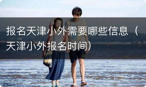 报名天津小外需要哪些信息（天津小外报名时间）