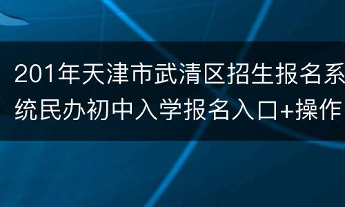 201年天津市武清区招生报名系统民办初中入学报名入口+操作指南