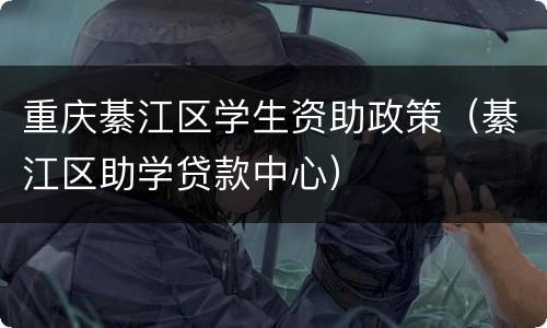 重庆綦江区学生资助政策（綦江区助学贷款中心）
