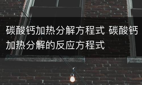 碳酸钙加热分解方程式 碳酸钙加热分解的反应方程式