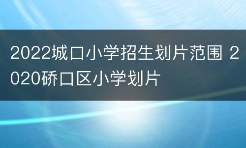 2022城口小学招生划片范围 2020硚口区小学划片