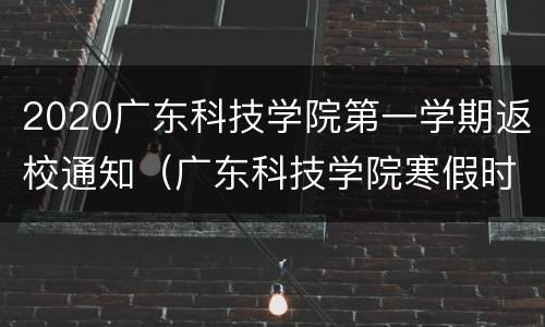 2020广东科技学院第一学期返校通知（广东科技学院寒假时间2020）