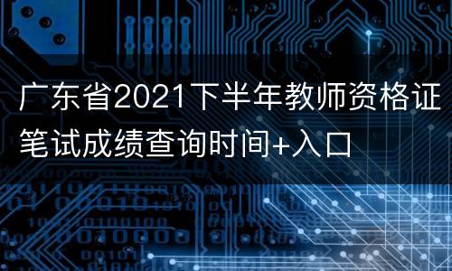 广东省2021下半年教师资格证笔试成绩查询时间+入口
