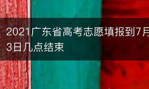 2021广东省高考志愿填报到7月3日几点结束