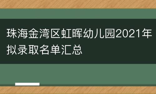 珠海金湾区虹晖幼儿园2021年拟录取名单汇总