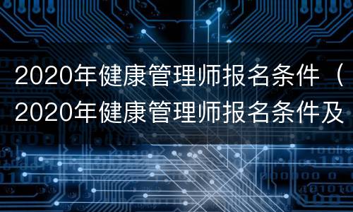 2020年健康管理师报名条件（2020年健康管理师报名条件及时间）