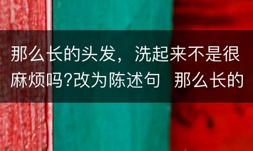 那么长的头发，洗起来不是很麻烦吗?改为陈述句  那么长的头发，洗起来不是很麻烦吗?改为陈述句是