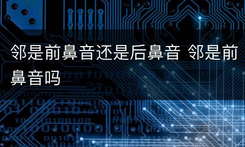 邻是前鼻音还是后鼻音 邻是前鼻音吗