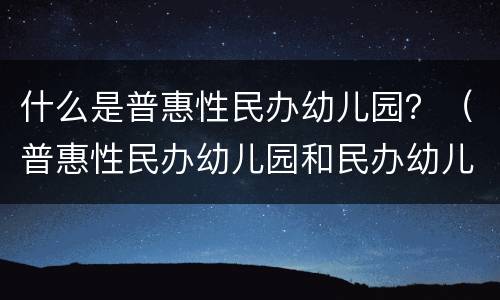 什么是普惠性民办幼儿园？（普惠性民办幼儿园和民办幼儿园）
