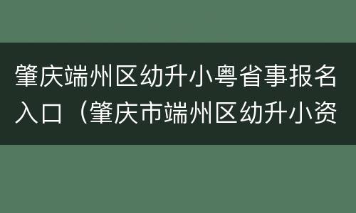 肇庆端州区幼升小粤省事报名入口（肇庆市端州区幼升小资格）