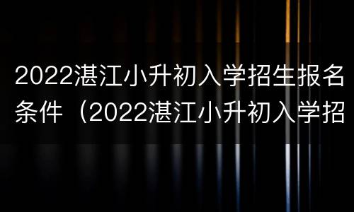 2022湛江小升初入学招生报名条件（2022湛江小升初入学招生报名条件及时间）