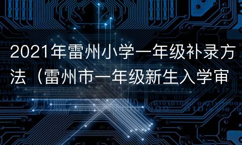 2021年雷州小学一年级补录方法（雷州市一年级新生入学审查结果2021年）