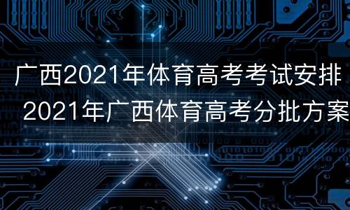 广西2021年体育高考考试安排 2021年广西体育高考分批方案
