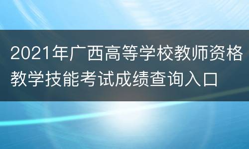 2021年广西高等学校教师资格教学技能考试成绩查询入口