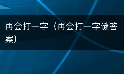 再会打一字（再会打一字谜答案）