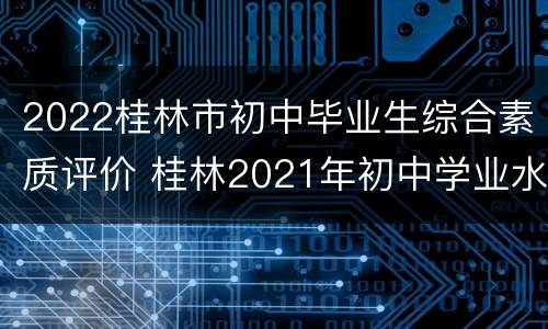 2022桂林市初中毕业生综合素质评价 桂林2021年初中学业水平成绩查询与志愿