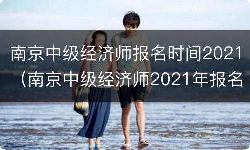 南京中级经济师报名时间2021（南京中级经济师2021年报名和考试时间）