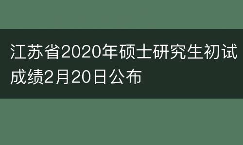 江苏省2020年硕士研究生初试成绩2月20日公布