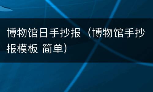 博物馆日手抄报（博物馆手抄报模板 简单）