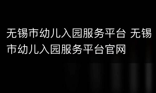 无锡市幼儿入园服务平台 无锡市幼儿入园服务平台官网