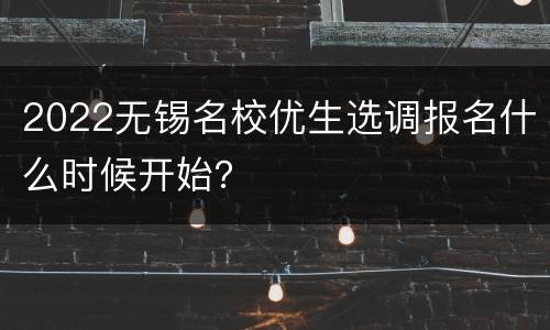 2022无锡名校优生选调报名什么时候开始？
