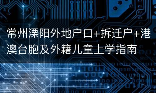 常州溧阳外地户口+拆迁户+港澳台胞及外籍儿童上学指南