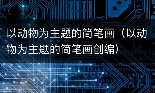 以动物为主题的简笔画（以动物为主题的简笔画创编）