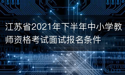 江苏省2021年下半年中小学教师资格考试面试报名条件