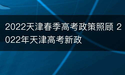 2022天津春季高考政策照顾 2022年天津高考新政