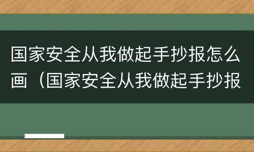 国家安全从我做起手抄报怎么画（国家安全从我做起手抄报怎么画图片）