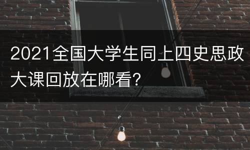 2021全国大学生同上四史思政大课回放在哪看？