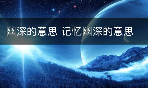 幽深的意思 记忆幽深的意思