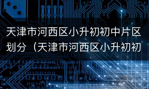 天津市河西区小升初初中片区划分（天津市河西区小升初初中片区划分图）