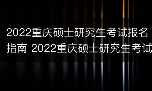 2022重庆硕士研究生考试报名指南 2022重庆硕士研究生考试报名指南下载