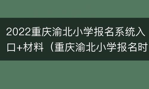 2022重庆渝北小学报名系统入口+材料（重庆渝北小学报名时间）