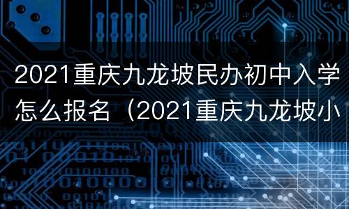 2021重庆九龙坡民办初中入学怎么报名（2021重庆九龙坡小学报名）