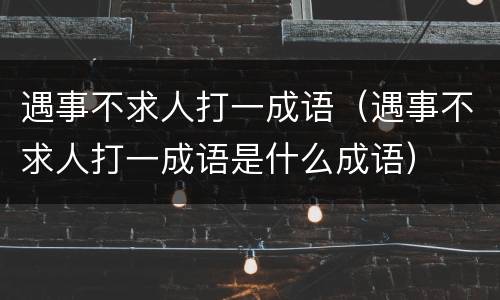 遇事不求人打一成语（遇事不求人打一成语是什么成语）
