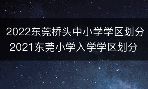 2022东莞桥头中小学学区划分 2021东莞小学入学学区划分