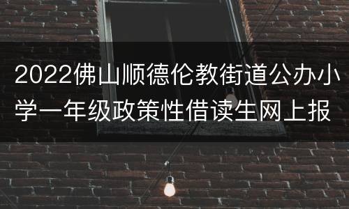 2022佛山顺德伦教街道公办小学一年级政策性借读生网上报名入口
