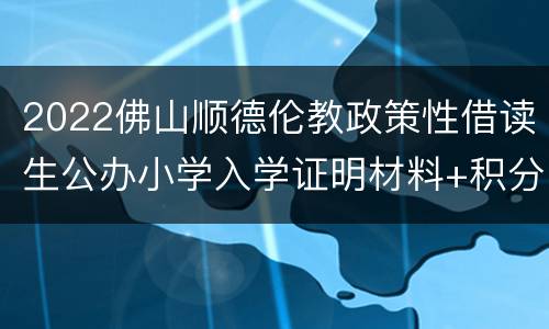 2022佛山顺德伦教政策性借读生公办小学入学证明材料+积分项目