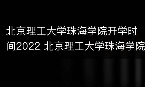 北京理工大学珠海学院开学时间2022 北京理工大学珠海学院开学时间2021