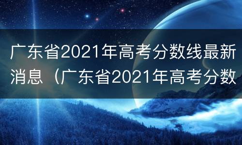 广东省2021年高考分数线最新消息（广东省2021年高考分数线最新消息公布）