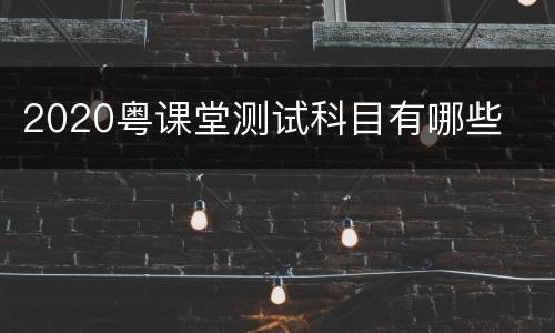 2020粤课堂测试科目有哪些