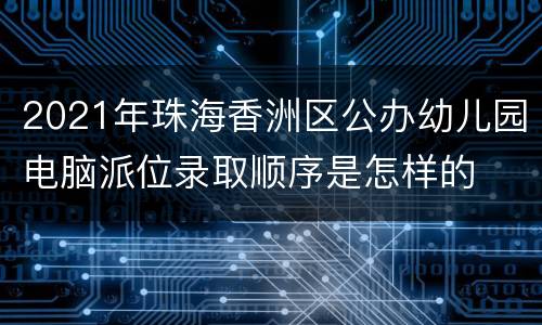 2021年珠海香洲区公办幼儿园电脑派位录取顺序是怎样的