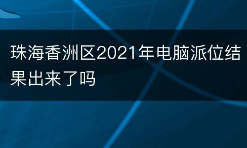 珠海香洲区2021年电脑派位结果出来了吗