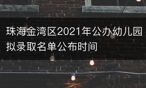 珠海金湾区2021年公办幼儿园拟录取名单公布时间
