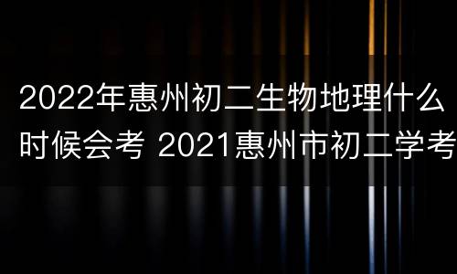 2022年惠州初二生物地理什么时候会考 2021惠州市初二学考(地理生物学科目成绩查询
