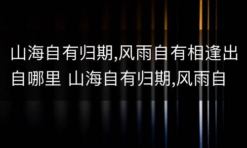 山海自有归期,风雨自有相逢出自哪里 山海自有归期,风雨自有相逢意思
