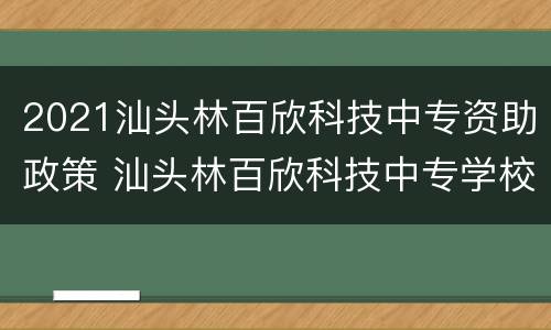 2021汕头林百欣科技中专资助政策 汕头林百欣科技中专学校2020招生