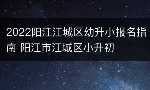 2022阳江江城区幼升小报名指南 阳江市江城区小升初